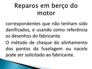 correspondentes que não tenham sido
danificados, e usando como referência
os desenhos do fabricante.
O método de cheque do alinhamento
dos pontos da fuselagem ou nacele
pode ser solicitado ao fabricante.
 