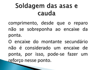 comprimento, desde que o reparo
não se sobreponha ao encaixe da
ponta.
O encaixe do montante secundário
não é considerado um encaixe de
ponta, por isso, pode-se fazer um
reforço nesse ponto.
 