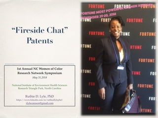 “Fireside Chat” 
Patents
1st Annual NC Women of Color  
Research Network Symposium 
May 31,2018 
 
National Institute of Environment Health Sciences
Research Triangle Park, North Carolina 
Ruthie D. Lyle, PhD 
https://www.linkedin.com/in/ruthiedlylephd/
rlylecannon@gmail.com
 