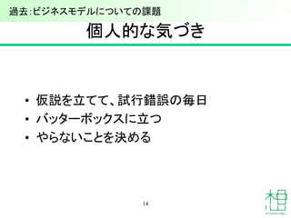 個人的な気づき
• 仮説を立てて、試行錯誤の毎日
• バッターボックスに立つ
• やらないことを決める
14
過去：ビジネスモデルについての課題
 