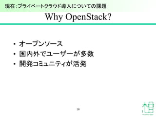 Why OpenStack?
• オープンソース
• 国内外でユーザーが多数
• 開発コミュニティが活発
19
現在：プライベートクラウド導入についての課題
 