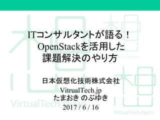 ITコンサルタントが語る！
OpenStackを活用した
課題解決のやり方
日本仮想化技術株式会社
VitrualTech.jp
たまおき のぶゆき
2017 / 6 / 16
 