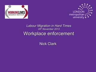 Labour Migration in Hard Times
20th November 2013

Workplace enforcement
Nick Clark

 