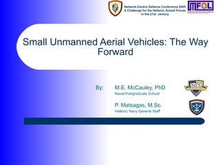 Small Unmanned Aerial Vehicles: The Way Forward By: M.E. McCauley, PhD Naval Postgraduate School P. Matsagas, M.Sc. Hellenic Navy General Staff 