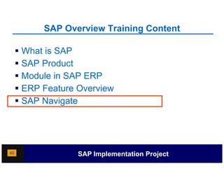 SAP Overview Training Content
                               g

      What is SAP
      SAP Product
      Module in SAP ERP
      ERP Feature Overview
     SSAP Navigate




45                 SAP Implementation Project
 