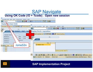 SAP Navigate
Using OK Code (/O + Tcode) – Open new session




       /ome53n




54                 SAP Implementation Project
 