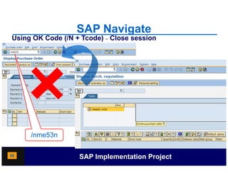 SAP Navigate
Using OK Code (/N + Tcode) – Close session




     /nme53n

56                 SAP Implementation Project
 