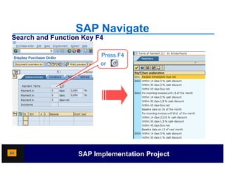SAP Navigate
Search and Function Key F4

                         Press F4
                         P
                         or




64                SAP Implementation Project
 
