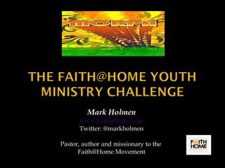 Mark Holmen www.faithathome.com Twitter: @markholmen Pastor, author and missionary to the  Faith@Home Movement 