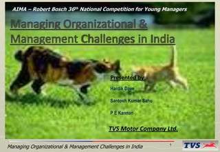 AIMA – Robert Bosch 36th National Competition for Young Managers




                                          Presented by:
                                          Hardik Dave

                                          Santosh Kumar Sahu

                                          P E Kannan


                                          TVS Motor Company Ltd.

Managing Organizational & Management Challenges in India       1
                                                                     5-Mar-13
 