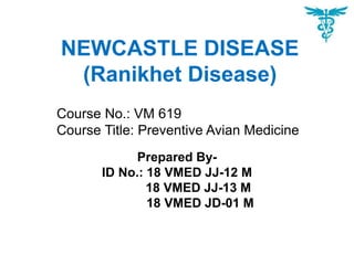 NEWCASTLE DISEASE
(Ranikhet Disease)
Prepared By-
ID No.: 18 VMED JJ-12 M
18 VMED JJ-13 M
18 VMED JD-01 M
Course No.: VM 619
Course Title: Preventive Avian Medicine
 