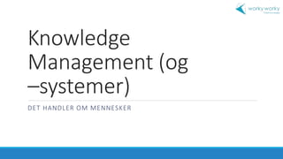 Knowledge 
Management (og 
–systemer) 
DET HANDLER OM MENNESKER 
 