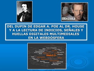 DEL DUPIN DE EDGAR A. POE AL DR. HOUSEDEL DUPIN DE EDGAR A. POE AL DR. HOUSE
Y A LA LECTURA DE INDICIOS, SEÑALES YY A LA LECTURA DE INDICIOS, SEÑALES Y
HUELLAS DIGITALES MULTIMEDIALESHUELLAS DIGITALES MULTIMEDIALES
EN LA WEBDÓSFERAEN LA WEBDÓSFERA
 