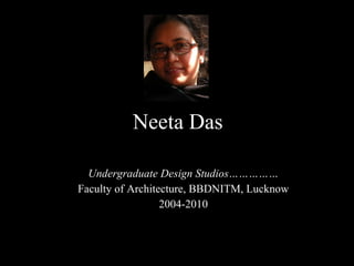 Neeta Das Undergraduate Design Studios…………… Faculty of Architecture, BBDNITM, Lucknow 2004-2010 