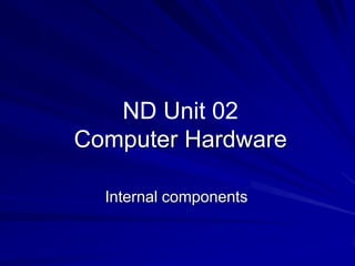 ND Unit 02
Computer Hardware

  Internal components
 