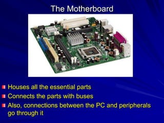 The Motherboard




Houses all the essential parts
Connects the parts with buses
Also, connections between the PC and peripherals
go through it
 
