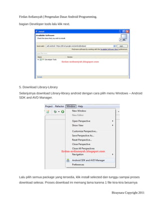 Firdan Ardiansyah | Pengenalan Dasar Android Programming.
bagian Developer tools lalu klik next.
5. Download Library-Library
Selanjutnya download Library-library android dengan cara pilih menu Windows – Android
SDK and AVD Manager.
Lalu pilih semua package yang tersedia, klik install selected dan tunggu sampai proses
download selesai. Proses download ini memang lama karena 1 file kira-kira besarnya
Biraynara Copyright 2011
 
