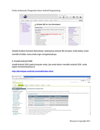Firdan Ardiansyah | Pengenalan Dasar Android Programming.
Setelah Eclipse berhasil didownload, selanjutnya ekstrak file tersebut, Anda bebas untuk
memilih di folder mana Anda ingin mengekstraknya.
3. Install Android SDK
Install Android SDK pada komputer anda, jika anda belum memiliki android SDK, anda
dapat mendownloadnya di
http://developer.android.com/sdk/index.html.
Biraynara Copyright 2011
 