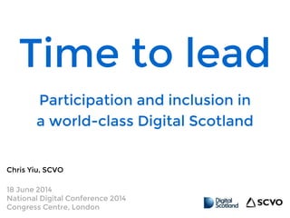 Time to lead
Chris Yiu, SCVO
18 June 2014
National Digital Conference 2014
Congress Centre, London
Participation and inclusion in
a world-class Digital Scotland
 