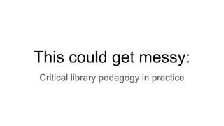 This could get messy:
Critical library pedagogy in practice
 