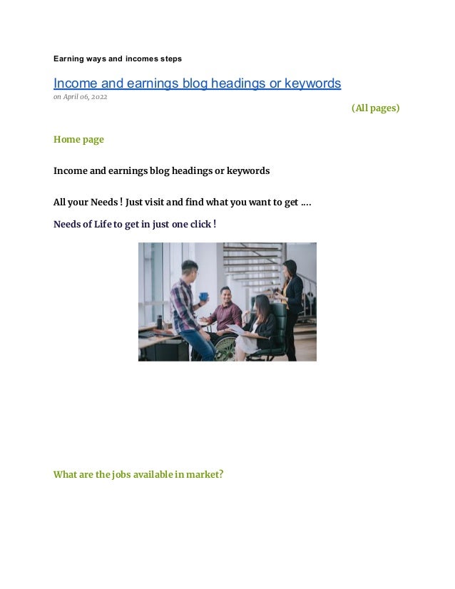 Earning ways and incomes steps
Income and earnings blog headings or keywords
on April 06, 2022
(All pages)
Home page
Income and earnings blog headings or keywords
All your Needs ! Just visit and find what you want to get ....
Needs of Life to get in just one click !
What are the jobs available in market?
 