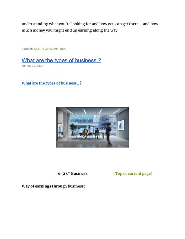 understanding what you’re looking for and how you can get there—and how
much money you might end up earning along the way.
Location: NORTH CAROLINA, USA
What are the types of business ?
on May 29, 2022
What are the types of business.. ?
6.(2).* Business: (Top of current page)
Way of earnings through business:
 