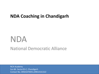 NDA Coaching in Chandigarh 
NDA 
National Democratic Alliance 
NCA Academy 
Sco 86. Sector35-C, Chandigarh 
Contact No. 09501070051,09814161322 
 