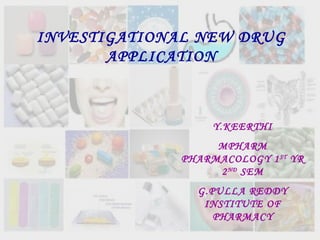 INVESTIGATIONAL NEW DRUG 
APPLICATION 
Y.KEERTHI 
MPHARM 
PHARMACOLOGY 1ST YR 
2ND SEM 
G.PULLA REDDY 
INSTITUTE OF 
PHARMACY 
 