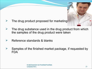  The drug product proposed for marketing 
 The drug substance used in the drug product from which 
the samples of the drug product were taken 
 Reference standards & blanks 
 Samples of the finished market package, if requested by 
FDA 
21 
R.MEENAKSHI M.PHARM(PHARMA 
CHEMISTRY) 
 