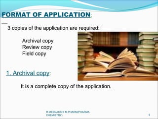 FORMAT OF APPLICATION: 
3 copies of the application are required: 
Archival copy 
Review copy 
Field copy 
1. Archival copy: 
It is a complete copy of the application. 
9 
R.MEENAKSHI M.PHARM(PHARMA 
CHEMISTRY) 
 