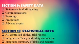 SECTION 9: SAFETY DATA
 Statements in draft labeling
 Contraindications
 Warnings
 Precautions
 Adverse events
SECTION 10: STATISTICAL DATA
 All controlled clinical trial reports
 Integrated efficacy and safety summaries
 Integrated summary of risks and benefitsGOKULAKRISHNAN NON CLINICAL DRUG DEVELOPMENT 21
 