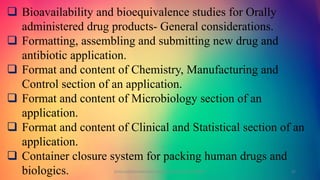  Bioavailability and bioequivalence studies for Orally
administered drug products- General considerations.
 Formatting, assembling and submitting new drug and
antibiotic application.
 Format and content of Chemistry, Manufacturing and
Control section of an application.
 Format and content of Microbiology section of an
application.
 Format and content of Clinical and Statistical section of an
application.
 Container closure system for packing human drugs and
biologics. GOKULAKRISHNAN NON CLINICAL DRUG DEVELOPMENT 27
 