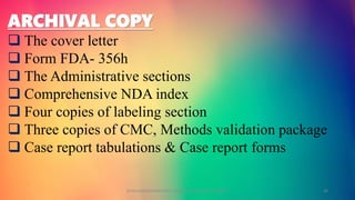 ARCHIVAL COPY
 The cover letter
 Form FDA- 356h
 The Administrative sections
 Comprehensive NDA index
 Four copies of labeling section
 Three copies of CMC, Methods validation package
 Case report tabulations & Case report forms
GOKULAKRISHNAN NON CLINICAL DRUG DEVELOPMENT 30
 