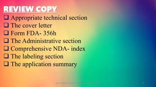 REVIEW COPY
 Appropriate technical section
 The cover letter
 Form FDA- 356h
 The Administrative section
 Comprehensive NDA- index
 The labeling section
 The application summary
GOKULAKRISHNAN NON CLINICAL DRUG DEVELOPMENT 31
 