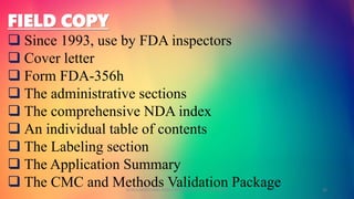 FIELD COPY
 Since 1993, use by FDA inspectors
 Cover letter
 Form FDA-356h
 The administrative sections
 The comprehensive NDA index
 An individual table of contents
 The Labeling section
 The Application Summary
 The CMC and Methods Validation PackageGOKULAKRISHNAN NON CLINICAL DRUG DEVELOPMENT 32
 