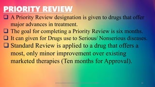 PRIORITY REVIEW
 A Priority Review designation is given to drugs that offer
major advances in treatment.
 The goal for completing a Priority Review is six months.
 It can given for Drugs use to Serious/ Nonserious diseases.
 Standard Review is applied to a drug that offers a
most, only minor improvement over existing
marketed therapies (Ten months for Approval).
GOKULAKRISHNAN NON CLINICAL DRUG DEVELOPMENT 36
 