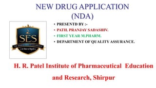 • PRESENTD BY :-
• PATIL PRANJAY SADASHIV.
• FIRST YEAR M.PHARM.
• DEPARTMENT OF QUALITY ASSURANCE.
H. R. Patel Institute of Pharmaceutical Education
and Research, Shirpur
NEW DRUG APPLICATION
(NDA)
 