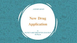A SEMINAR ON
New Drug
Application
By
MANSI NARENDRASINH CHAUHAN
M.Pharm
 
