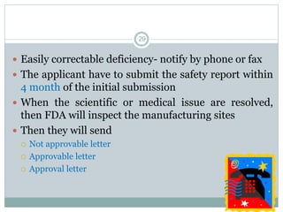  Easily correctable deficiency- notify by phone or fax
 The applicant have to submit the safety report within
4 month of the initial submission
 When the scientific or medical issue are resolved,
then FDA will inspect the manufacturing sites
 Then they will send
 Not approvable letter
 Approvable letter
 Approval letter
29
 