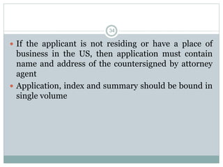  If the applicant is not residing or have a place of
business in the US, then application must contain
name and address of the countersigned by attorney
agent
 Application, index and summary should be bound in
single volume
34
 