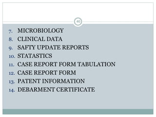 7. MICROBIOLOGY
8. CLINICAL DATA
9. SAFTY UPDATE REPORTS
10. STATASTICS
11. CASE REPORT FORM TABULATION
12. CASE REPORT FORM
13. PATENT INFORMATION
14. DEBARMENT CERTIFICATE
46
 