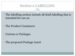Section-2 LABELLING
• The labelling section include all draft labelling that is
intended for use on
• The Product Containers
• Cartons or Packages
• The proposed Package insert
48
 