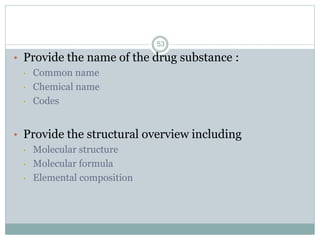• Provide the name of the drug substance :
• Common name
• Chemical name
• Codes
• Provide the structural overview including
• Molecular structure
• Molecular formula
• Elemental composition
53
 