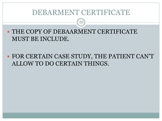 DEBARMENT CERTIFICATE
 THE COPY OF DEBAARMENT CERTIFICATE
MUST BE INCLUDE.
 FOR CERTAIN CASE STUDY, THE PATIENT CAN’T
ALLOW TO DO CERTAIN THINGS.
80
 
