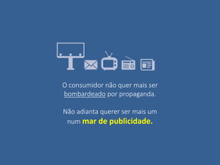 O consumidor não quer mais ser
bombardeado por propaganda.
Não adianta querer ser mais um
num mar de publicidade.
 