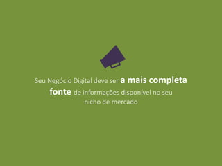Seu Negócio Digital deve ser a mais completa
fonte de informações disponível no seu
nicho de mercado
 
