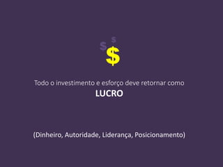 Todo o investimento e esforço deve retornar como
LUCRO
(Dinheiro, Autoridade, Liderança, Posicionamento)
$
$
$
 