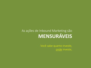 As ações de Inbound Marketing são
MENSURÁVEIS
Você sabe quanto investe,
onde investe,
 