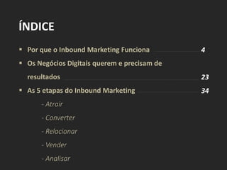  Por que o Inbound Marketing Funciona
 Os Negócios Digitais querem e precisam de
resultados
 As 5 etapas do Inbound Marketing
- Atrair
- Converter
- Relacionar
- Vender
- Analisar
ÍNDICE
4
23
34
 