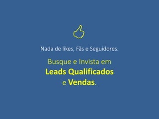 Busque e Invista em
Leads Qualificados
e Vendas.
Nada de likes, Fãs e Seguidores.

 